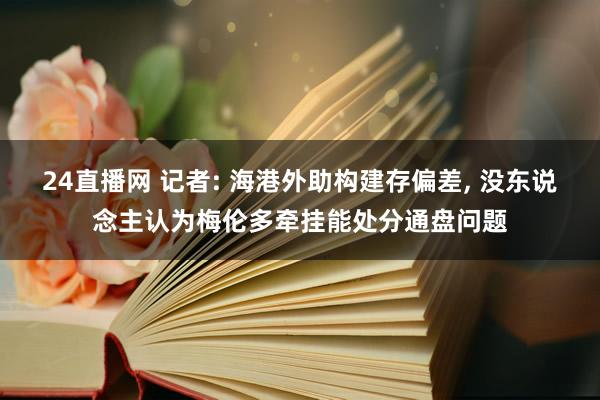 24直播网 记者: 海港外助构建存偏差, 没东说念主认为梅伦多牵挂能处分通盘问题