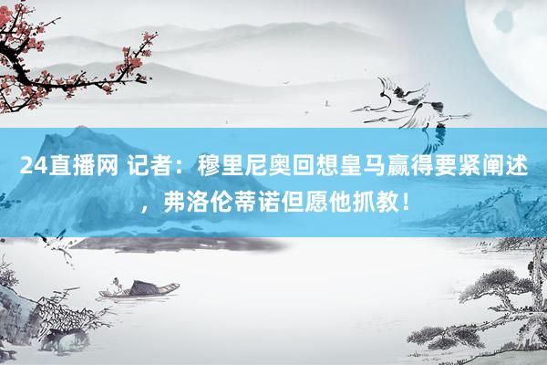 24直播网 记者：穆里尼奥回想皇马赢得要紧阐述，弗洛伦蒂诺但愿他抓教！