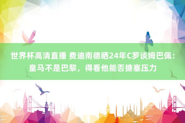 世界杯高清直播 费迪南德晒24年C罗谈姆巴佩:皇马不是巴黎,得看他能否搪塞压力