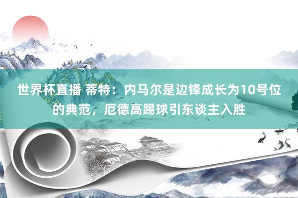 世界杯直播 蒂特：内马尔是边锋成长为10号位的典范，厄德高踢球引东谈主入胜