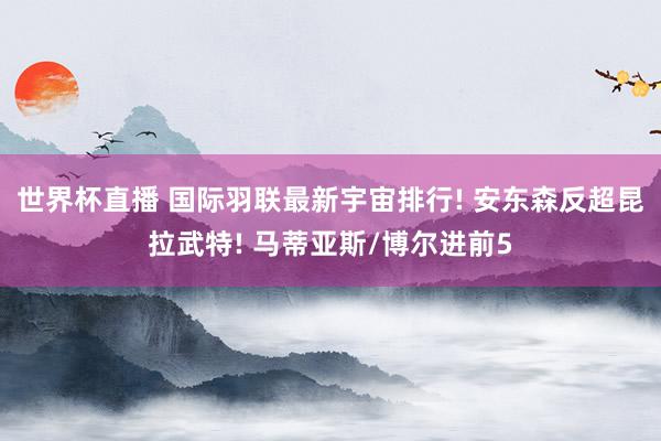 世界杯直播 国际羽联最新宇宙排行! 安东森反超昆拉武特! 马蒂亚斯/博尔进前5