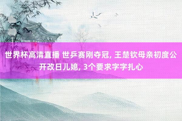 世界杯高清直播 世乒赛刚夺冠, 王楚钦母亲初度公开改日儿媳, 3个要求字字扎心