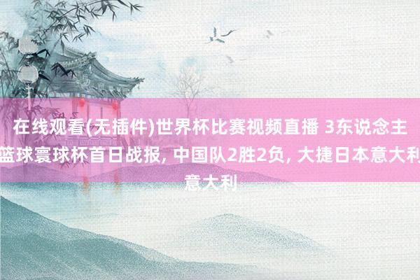 在线观看(无插件)世界杯比赛视频直播 3东说念主篮球寰球杯首日战报, 中国队2胜2负, 大捷日本意大利