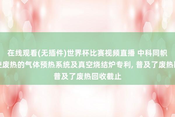 在线观看(无插件)世界杯比赛视频直播 中科同帜获得行使废热的气体预热系统及真空烧结炉专利, 普及了废热回收截止