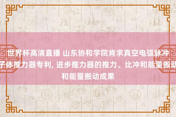 世界杯高清直播 山东协和学院肯求真空电弧脉冲等离子体推力器专利, 进步推力器的推力、比冲和能量搬动成果