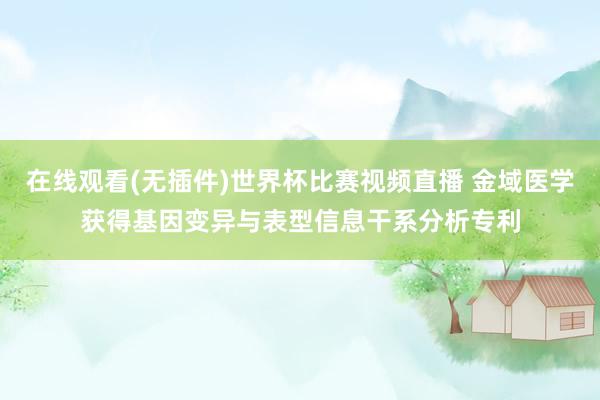在线观看(无插件)世界杯比赛视频直播 金域医学获得基因变异与表型信息干系分析专利