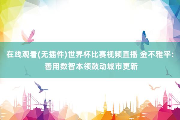 在线观看(无插件)世界杯比赛视频直播 金不雅平: 善用数智本领鼓动城市更新