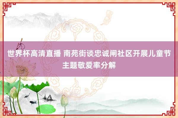 世界杯高清直播 南苑街谈忠诚闸社区开展儿童节主题敬爱率分解
