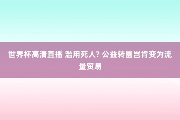 世界杯高清直播 滥用死人? 公益转圜岂肯变为流量贸易