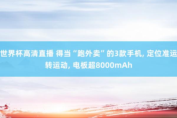 世界杯高清直播 得当“跑外卖”的3款手机, 定位准运转运动, 电板超8000mAh