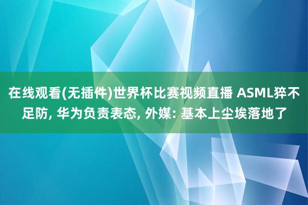 在线观看(无插件)世界杯比赛视频直播 ASML猝不足防, 华为负责表态, 外媒: 基本上尘埃落地了