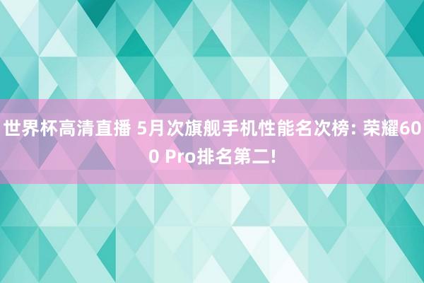 世界杯高清直播 5月次旗舰手机性能名次榜: 荣耀600 Pro排名第二!
