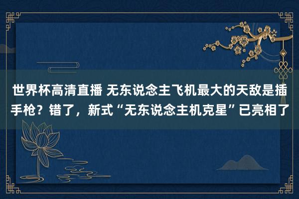 世界杯高清直播 无东说念主飞机最大的天敌是插手枪？错了，新式“无东说念主机克星”已亮相了