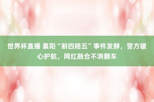 世界杯直播 襄阳“割四赔五”事件发酵，警方暖心护航，网红融合不测翻车