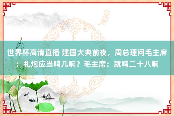 世界杯高清直播 建国大典前夜,周总理问毛主席:礼炮应当鸣几响?毛主席:就鸣二十八响