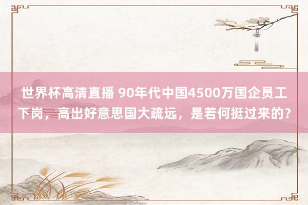 世界杯高清直播 90年代中国4500万国企员工下岗,高出好意思国大疏远,是若何挺过来的?