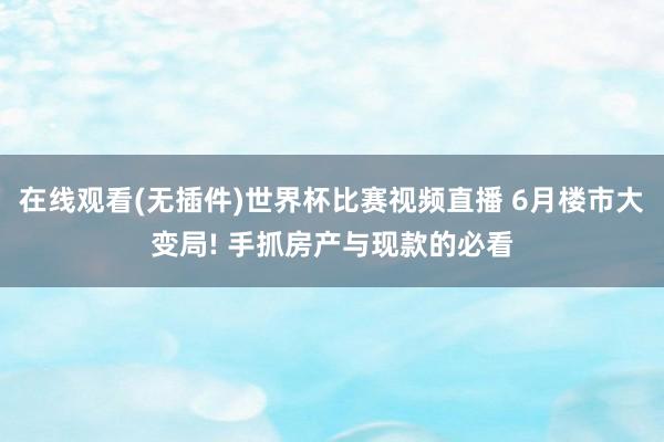 在线观看(无插件)世界杯比赛视频直播 6月楼市大变局! 手抓房产与现款的必看
