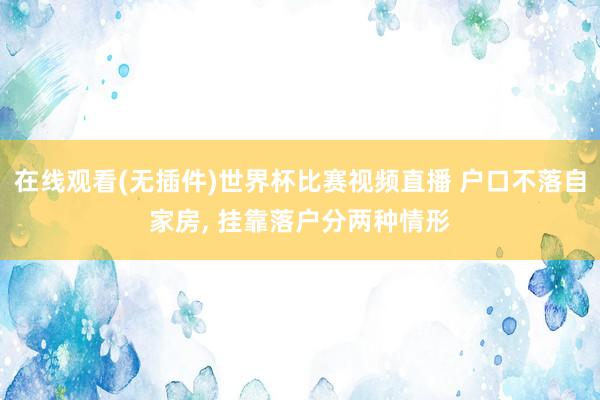 在线观看(无插件)世界杯比赛视频直播 户口不落自家房, 挂靠落户分两种情形