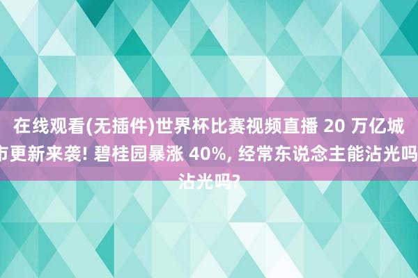 在线观看(无插件)世界杯比赛视频直播 20 万亿城市更新来袭! 碧桂园暴涨 40%, 经常东说念主能沾光吗?