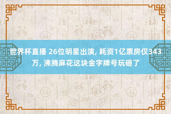 世界杯直播 26位明星出演, 耗资1亿票房仅343万, 沸腾麻花这块金字牌号玩砸了