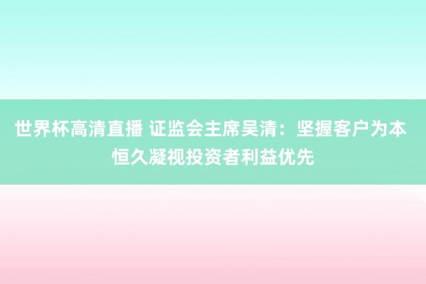 世界杯高清直播 证监会主席吴清:坚握客户为本 恒久凝视投资者利益优先