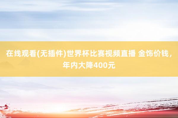 在线观看(无插件)世界杯比赛视频直播 金饰价钱,年内大降400元