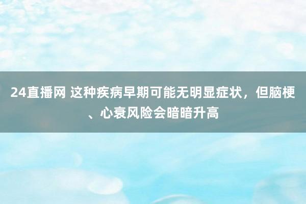 24直播网 这种疾病早期可能无明显症状,但脑梗、心衰风险会暗暗升高