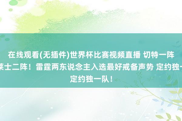 在线观看(无插件)世界杯比赛视频直播 切特一阵+华莱士二阵！雷霆两东说念主入选最好戒备声势 定约独一队！