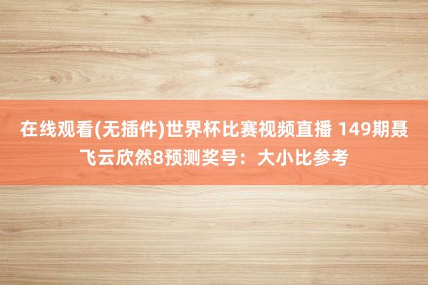 在线观看(无插件)世界杯比赛视频直播 149期聂飞云欣然8预测奖号:大小比参考