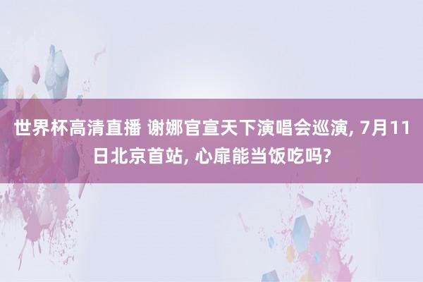 世界杯高清直播 谢娜官宣天下演唱会巡演, 7月11日北京首站, 心扉能当饭吃吗?