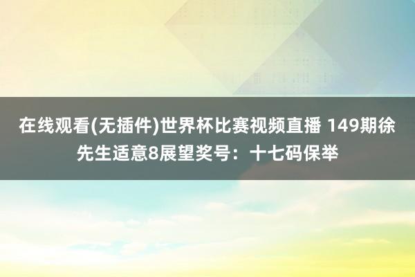在线观看(无插件)世界杯比赛视频直播 149期徐先生适意8展望奖号:十七码保举