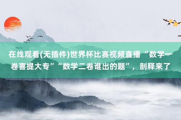 在线观看(无插件)世界杯比赛视频直播 “数学一卷喜提大专”“数学二卷谁出的题”,剖释来了