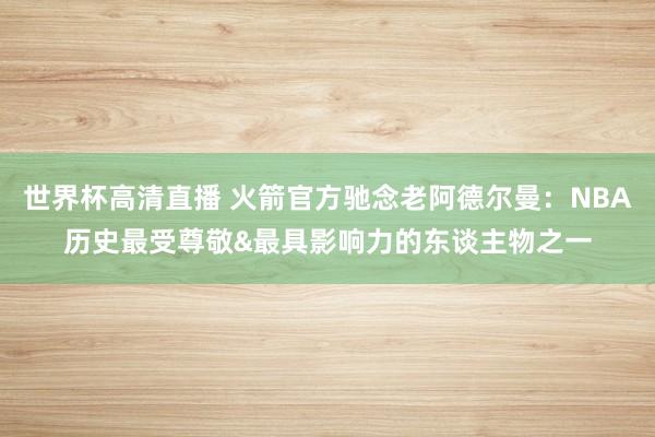 世界杯高清直播 火箭官方驰念老阿德尔曼:NBA历史最受尊敬&最具影响力的东谈主物之一