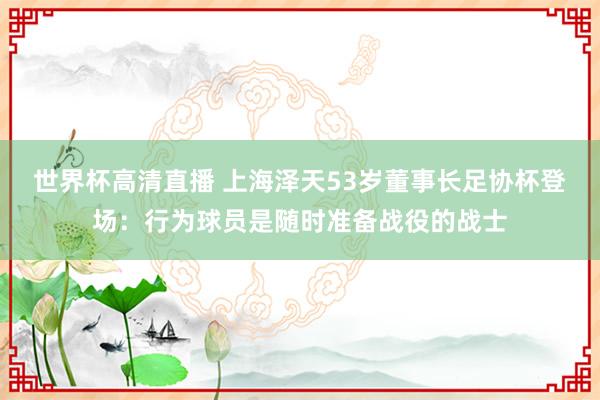 世界杯高清直播 上海泽天53岁董事长足协杯登场:行为球员是随时准备战役的战士
