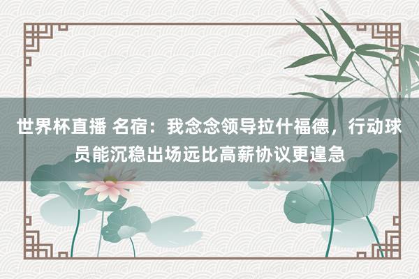 世界杯直播 名宿:我念念领导拉什福德,行动球员能沉稳出场远比高薪协议更遑急
