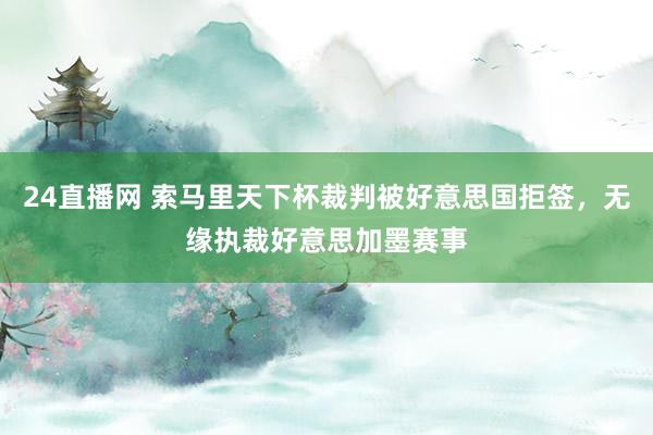 24直播网 索马里天下杯裁判被好意思国拒签,无缘执裁好意思加墨赛事