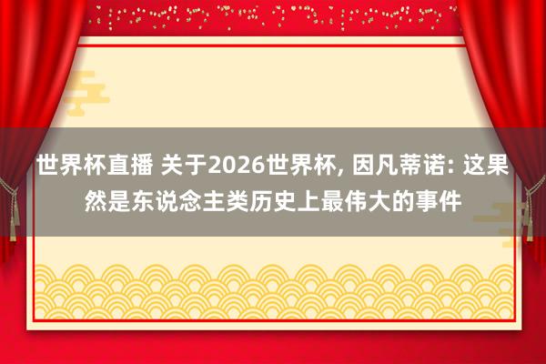 世界杯直播 关于2026世界杯, 因凡蒂诺: 这果然是东说念主类历史上最伟大的事件