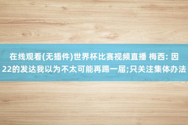 在线观看(无插件)世界杯比赛视频直播 梅西: 因22的发达我以为不太可能再踢一届;只关注集体办法
