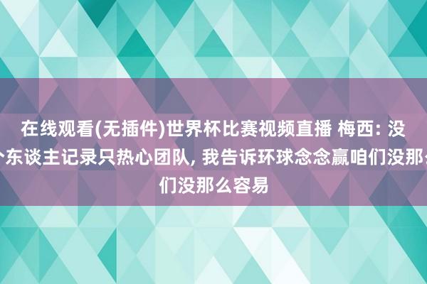 在线观看(无插件)世界杯比赛视频直播 梅西: 没酌量个东谈主记录只热心团队, 我告诉环球念念赢咱们没那么容易