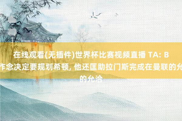 在线观看(无插件)世界杯比赛视频直播 TA: B费作念决定要规划希顿, 他还匡助拉门斯完成在曼联的允洽