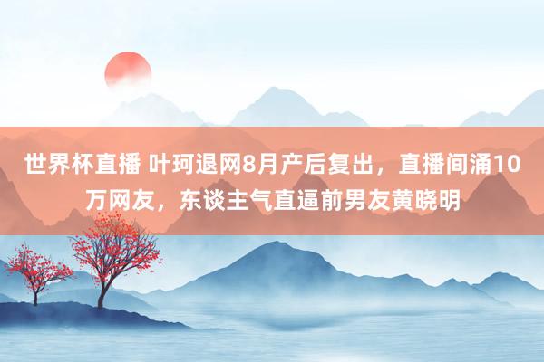 世界杯直播 叶珂退网8月产后复出,直播间涌10万网友,东谈主气直逼前男友黄晓明