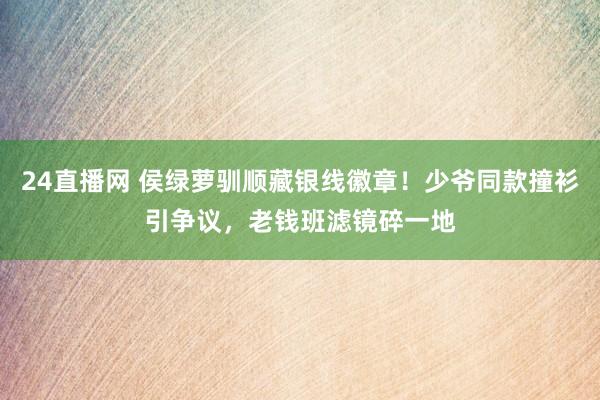 24直播网 侯绿萝驯顺藏银线徽章!少爷同款撞衫引争议,老钱班滤镜碎一地
