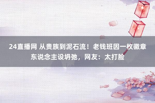 24直播网 从贵族到泥石流!老钱班因一枚徽章东说念主设坍弛,网友:太打脸