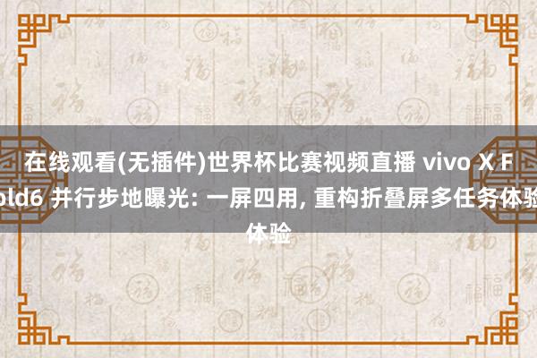 在线观看(无插件)世界杯比赛视频直播 vivo X Fold6 并行步地曝光: 一屏四用, 重构折叠屏多任务体验