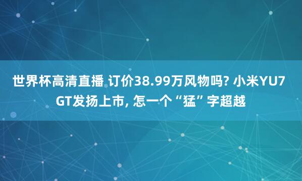 世界杯高清直播 订价38.99万风物吗? 小米YU7 GT发扬上市, 怎一个“猛”字超越
