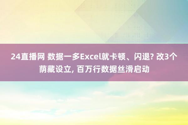 24直播网 数据一多Excel就卡顿、闪退? 改3个荫藏设立, 百万行数据丝滑启动