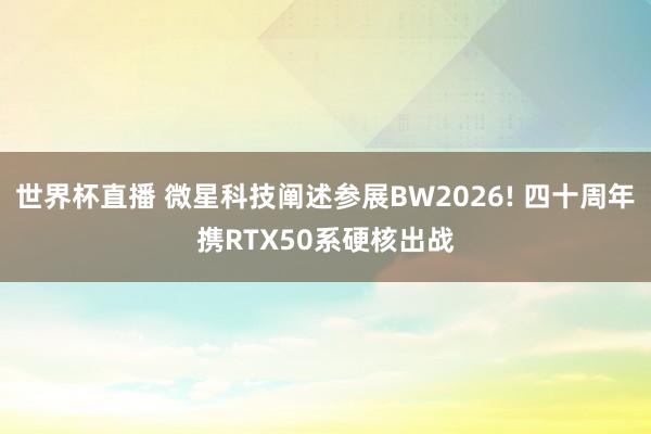 世界杯直播 微星科技阐述参展BW2026! 四十周年携RTX50系硬核出战