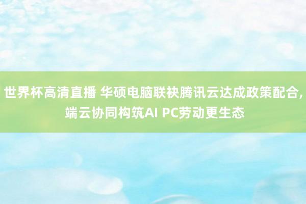 世界杯高清直播 华硕电脑联袂腾讯云达成政策配合, 端云协同构筑AI PC劳动更生态