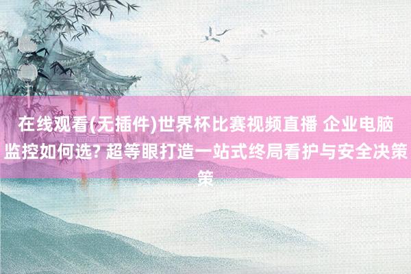在线观看(无插件)世界杯比赛视频直播 企业电脑监控如何选? 超等眼打造一站式终局看护与安全决策