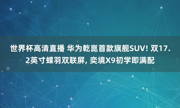 世界杯高清直播 华为乾崑首款旗舰SUV! 双17.2英寸蝶羽双联屏， 奕境X9初学即满配
